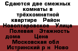 Сдаются две смежных комнаты в трёхкомнатной квартире › Район ­ Новоптеровское › Улица ­ Полевая › Этажность дома ­ 5 › Цена ­ 13 000 - Московская обл., Истринский р-н, Ново Петровское пгт Недвижимость » Квартиры аренда   